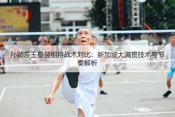 孙颖莎王曼昱相持战术对比：新加坡大满贯技术与节奏解析