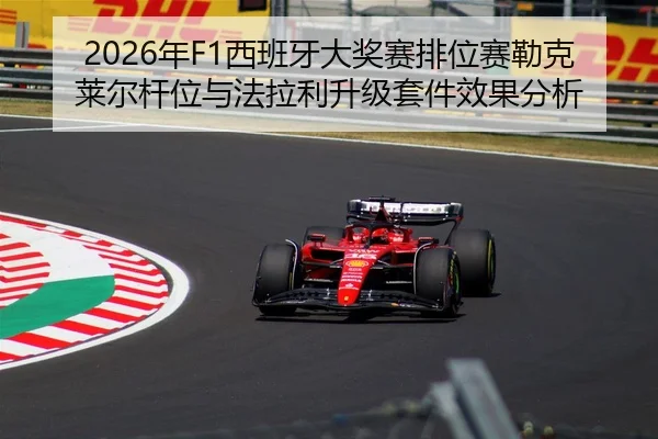 2026年F1西班牙大奖赛排位赛勒克莱尔杆位与法拉利升级套件效果分析