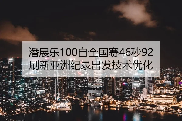 潘展乐100自全国赛46秒92刷新亚洲纪录出发技术优化