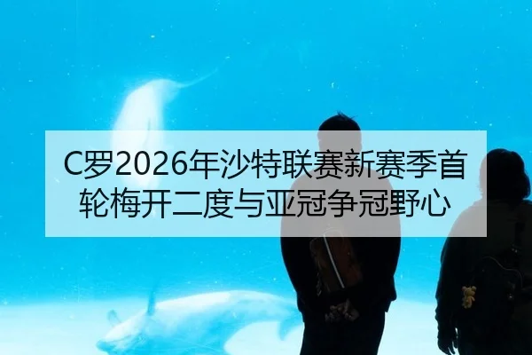 C罗2026年沙特联赛新赛季首轮梅开二度与亚冠争冠野心