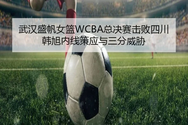 武汉盛帆女篮WCBA总决赛击败四川韩旭内线策应与三分威胁
