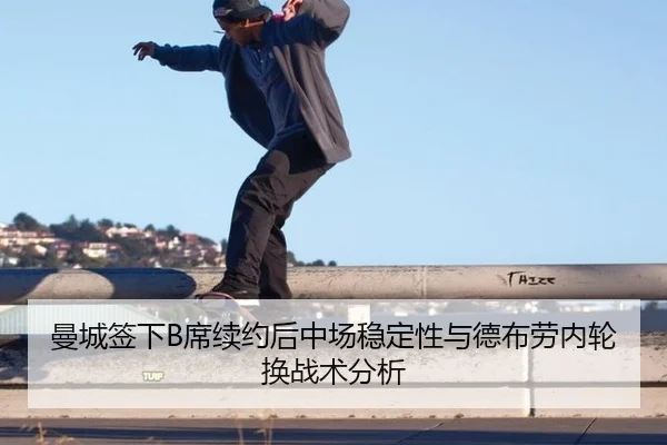 曼城签下B席续约后中场稳定性与德布劳内轮换战术分析